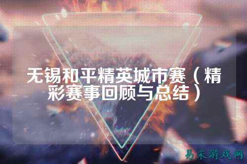 无锡和平精英城市赛（精彩赛事回顾与总结）