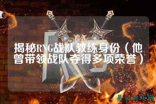 揭秘RNG战队教练身份(他曾带领战队夺得多项荣誉)