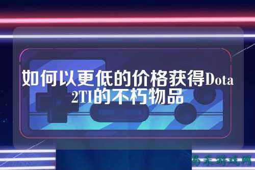 如何以更低的价格获得Dota2TI的不朽物品