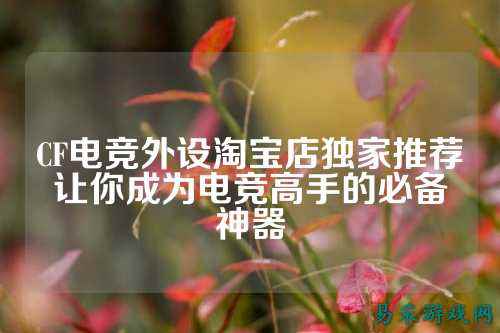CF电竞外设淘宝店独家推荐让你成为电竞高手的必备神器
