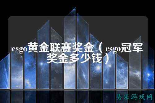 csgo黄金联赛奖金（csgo冠军奖金多少钱）