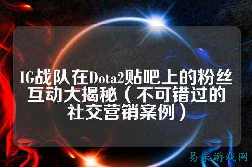 IG战队在Dota2贴吧上的粉丝互动大揭秘(不可错过的社交营销案例)