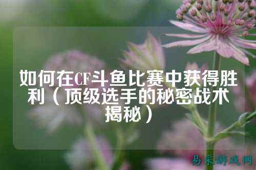 如何在CF斗鱼比赛中获得胜利(顶级选手的秘密战术揭秘)