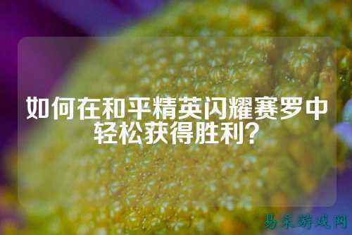 如何在和平精英闪耀赛罗中轻松获得胜利?