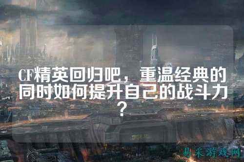 CF精英回归吧,重温经典的同时如何提升自己的战斗力?