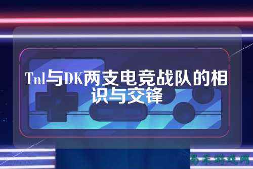 Tnl与DK两支电竞战队的相识与交锋