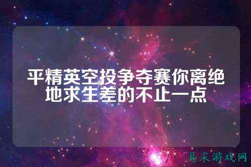平精英空投争夺赛你离绝地求生差的不止一点