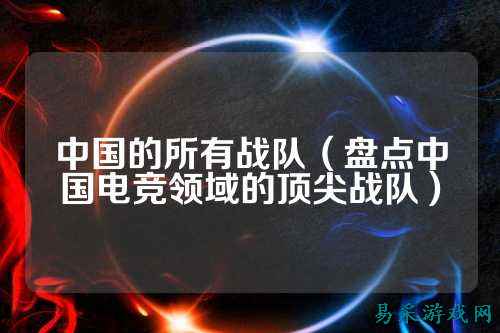 中国的所有战队(盘点中国电竞领域的顶尖战队)