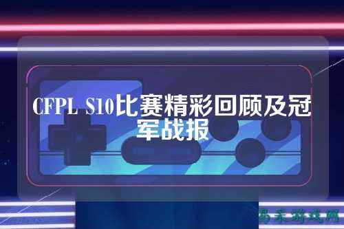 CFPL S10比赛精彩回顾及冠军战报