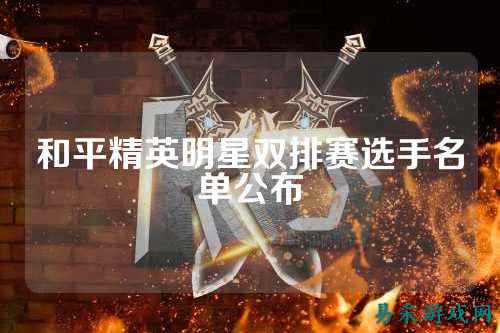和平精英明星双排赛选手名单公布