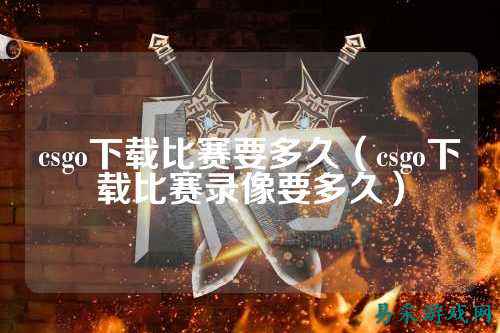 csgo下载比赛要多久（csgo下载比赛录像要多久）