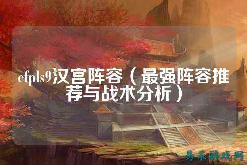 cfpls9汉宫阵容（最强阵容推荐与战术分析）