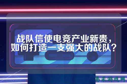 战队信使电竞产业新贵,如何打造一支强大的战队?