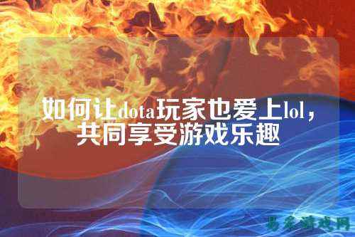 如何让dota玩家也爱上lol，共同享受游戏乐趣