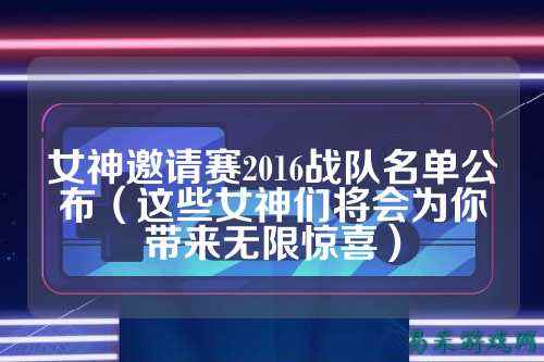 女神邀请赛2016战队名单公布(这些女神们将会为你带来无限惊喜)