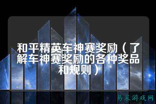 和平精英车神赛奖励（了解车神赛奖励的各种奖品和规则）