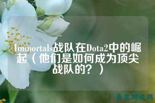Immortals战队在Dota2中的崛起（他们是如何成为顶尖战队的？）