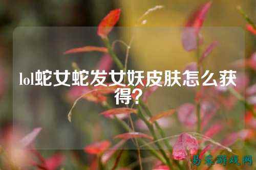 lol蛇女蛇发女妖皮肤怎么获得？
