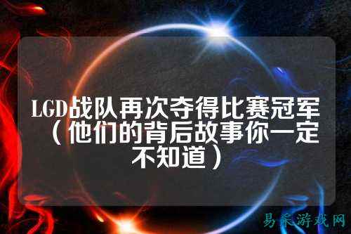 LGD战队再次夺得比赛冠军（他们的背后故事你一定不知道）