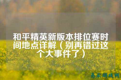 和平精英新版本排位赛时间地点详解(别再错过这个大事件了)
