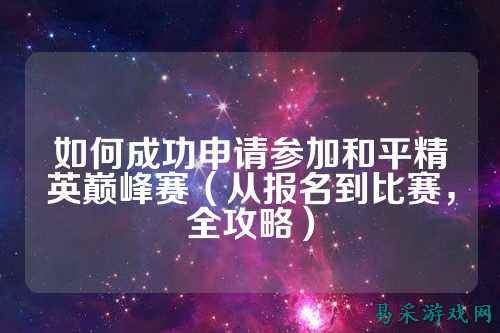 如何成功申请参加和平精英巅峰赛(从报名到比赛,全攻略)