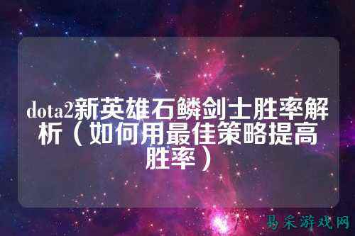 dota2新英雄石鳞剑士胜率解析(如何用最佳策略提高胜率)