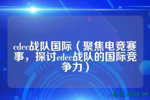 cdec战队国际（聚焦电竞赛事，探讨cdec战队的国际竞争力）