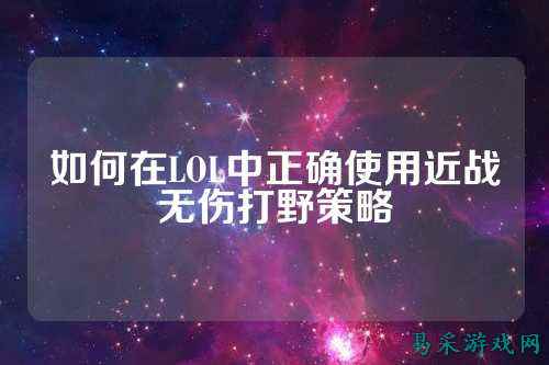 如何在LOL中正确使用近战无伤打野策略