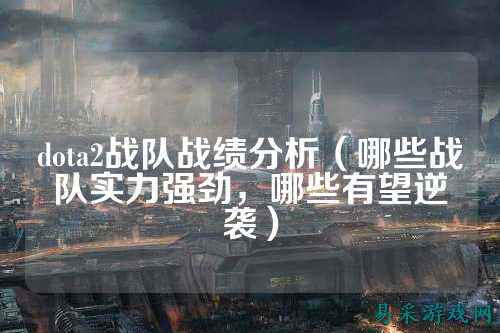 dota2战队战绩分析（哪些战队实力强劲，哪些有望逆袭）
