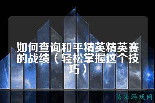 如何查询和平精英精英赛的战绩(轻松掌握这个技巧)