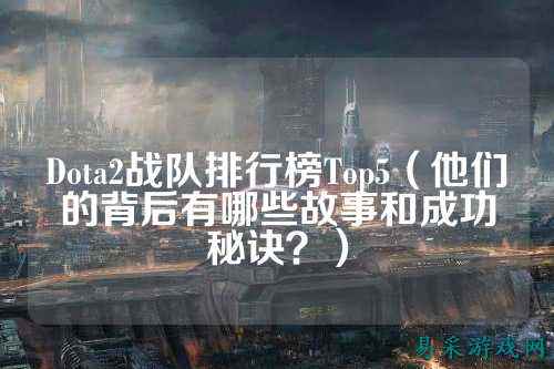 Dota2战队排行榜Top5(他们的背后有哪些故事和成功秘诀?)