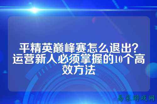 平精英巅峰赛怎么退出？运营新人必须掌握的10个高效方法