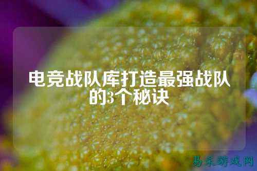 电竞战队库打造最强战队的3个秘诀