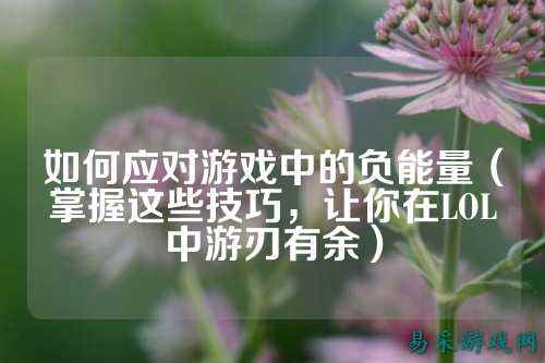 如何应对游戏中的负能量（掌握这些技巧，让你在LOL中游刃有余）