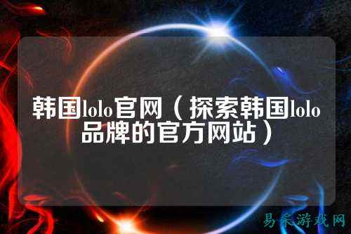 韩国lolo官网（探索韩国lolo品牌的官方网站）