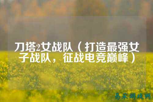刀塔2女战队(打造最强女子战队,征战电竞巅峰)