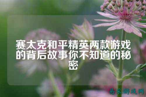 赛太克和平精英两款游戏的背后故事你不知道的秘密
