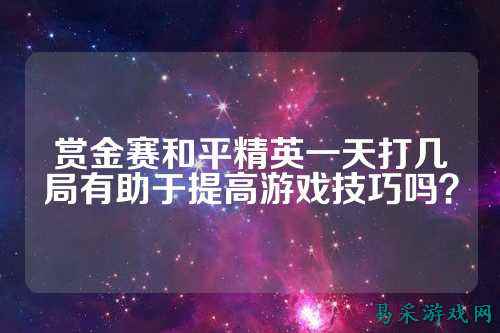 赏金赛和平精英一天打几局有助于提高游戏技巧吗?