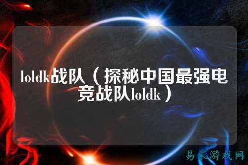 loldk战队(探秘中国最强电竞战队loldk)