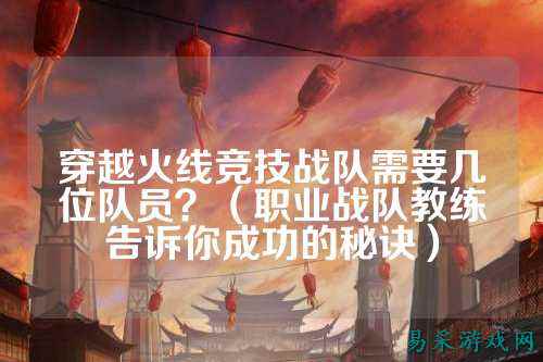 穿越火线竞技战队需要几位队员?(职业战队教练告诉你成功的秘诀)