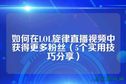 如何在LOL旋律直播视频中获得更多粉丝(5个实用技巧分享)