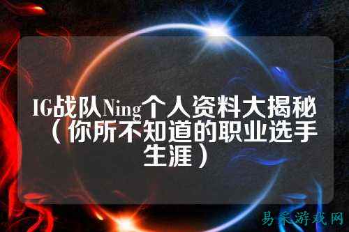 IG战队Ning个人资料大揭秘(你所不知道的职业选手生涯)
