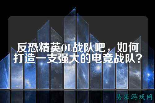 反恐精英OL战队吧,如何打造一支强大的电竞战队?