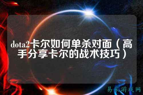 dota2卡尔如何单杀对面(高手分享卡尔的战术技巧)