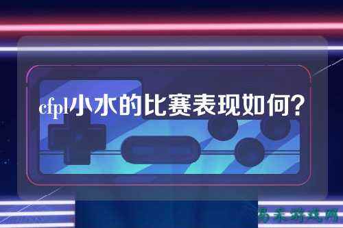 cfpl小水的比赛表现如何?
