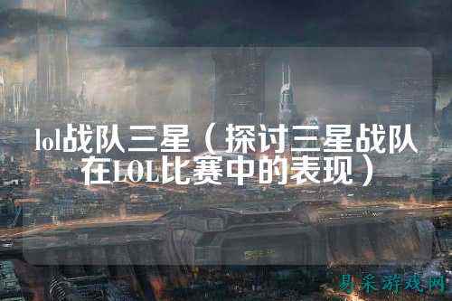 lol战队三星(探讨三星战队在LOL比赛中的表现)