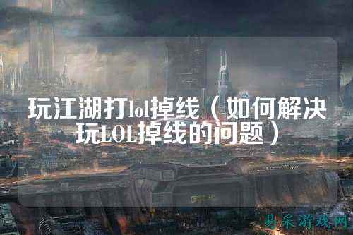 玩江湖打lol掉线(如何解决玩LOL掉线的问题)