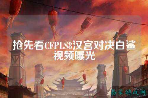 抢先看CFPLS8汉宫对决白鲨视频曝光