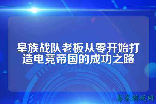 皇族战队老板从零开始打造电竞帝国的成功之路