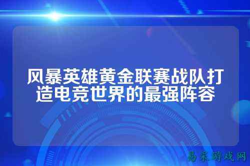 风暴英雄黄金联赛战队打造电竞世界的最强阵容